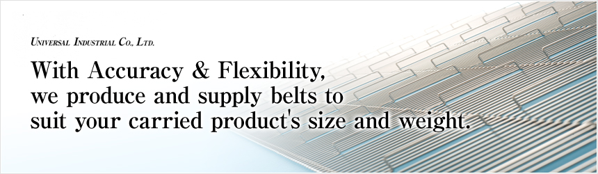 UNIVERSAL INDUSTRIAL Co., LTD With Accuracy & Flexibility,we produce and supply belts tosuit your carried product's size and weight.