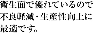 衛生面で優れているので不良軽減・生産性向上に最適です。